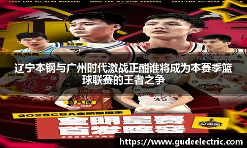 辽宁本钢与广州时代激战正酣谁将成为本赛季篮球联赛的王者之争