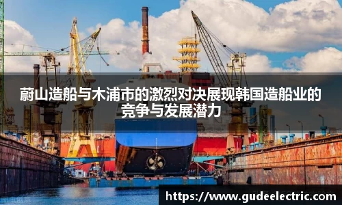 蔚山造船与木浦市的激烈对决展现韩国造船业的竞争与发展潜力