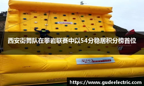 西安街舞队在攀岩联赛中以54分稳居积分榜首位