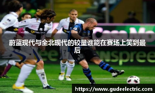 蔚蓝现代与全北现代的较量谁能在赛场上笑到最后